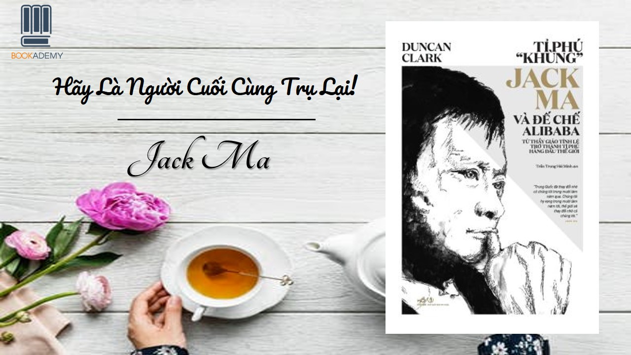 [Bookademy] Review Sách “Tỉ Phú “Khùng” Jack Ma Và Đế Chế Alibaba”: Hãy Là Người Cuối Cùng Trụ Lại.