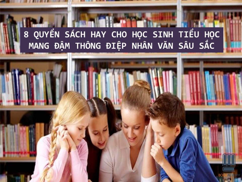 8 Quyển Sách Hay Cho Học Sinh Tiểu Học Mang Đậm Thông Điệp Nhân Văn Sâu Sắc