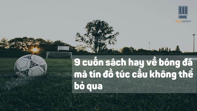 [Bookademy] 9 Cuốn Sách Hay Về Bóng Đá Mà Tín Đồ Túc Cầu Không Thể Bỏ Qua