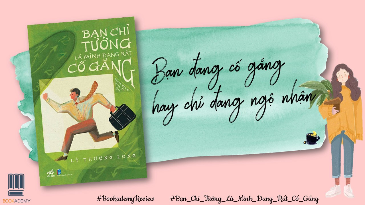 [Trích Sách] "Bạn Chỉ Tưởng Mình Đang Rất Cố Gắng": Bạn Đang Cố Gắng Hay Chỉ Đang Ngộ Nhận