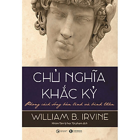 Chủ Nghĩa Khắc Kỷ: Phong Cách Sống Bản Lĩnh Và Thanh Thản - William B. Irvine