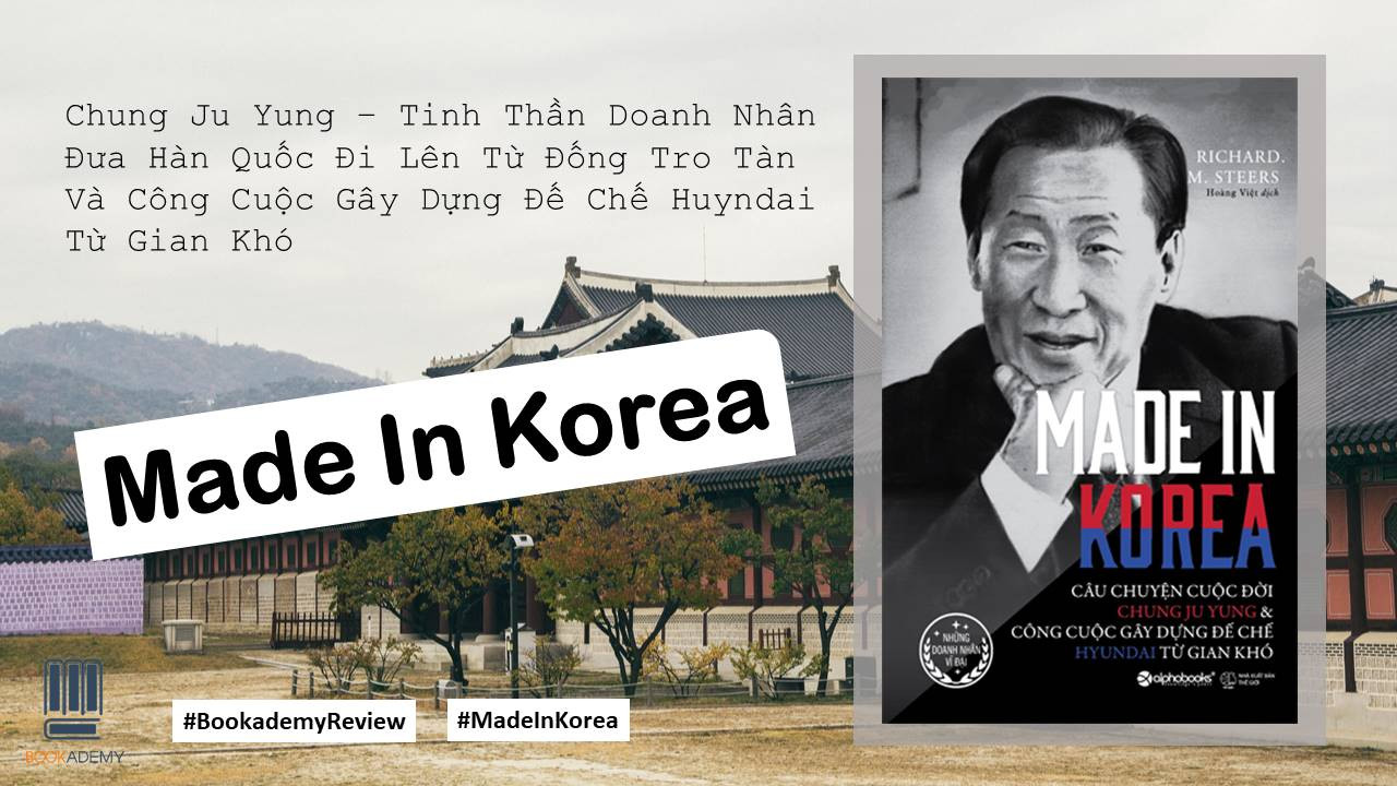 [Bookademy] Review Sách "Made In Korea": Chung Ju Yung – Tinh Thần Doanh Nhân Đưa Hàn Quốc Đi Lên Từ Đống Tro Tàn Và Công Cuộc Gây Dựng Đế Chế Huyndai Từ Gian Khó