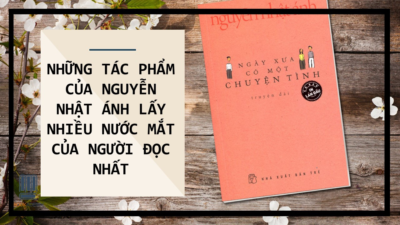 Những Tác Phẩm Của Nguyễn Nhật Ánh Lấy Nước Mắt Của Đọc Giả Nhiều Nhất