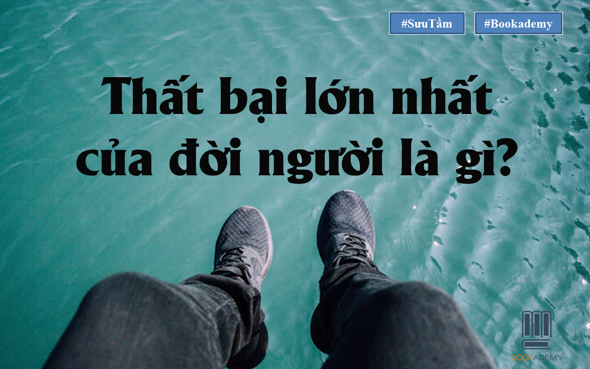 [Bookademy] Thất Bại Lớn Nhất Của Đời Người Là Gì? Và Câu Trả Lời Giúp Nhiều Người Xốc Lại Tinh Thần